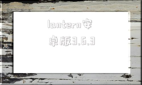 lantern安卓版3.6.3的简单介绍